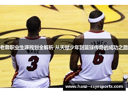 老詹职业生涯规划全解析 从天赋少年到篮球传奇的成功之路
