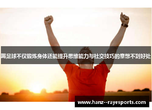 踢足球不仅锻炼身体还能提升思维能力与社交技巧的意想不到好处 踢足球不仅锻炼身体还能提升思维能力与社交技巧的意想不到好处