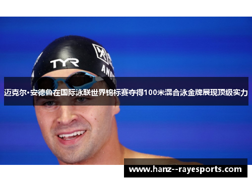 迈克尔·安德鲁在国际泳联世界锦标赛夺得100米混合泳金牌展现顶级实力