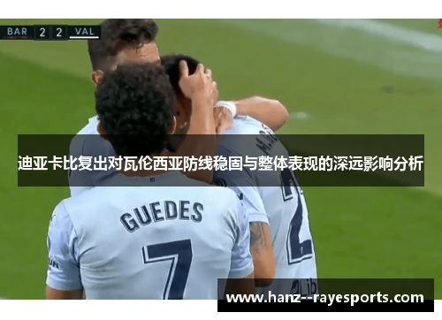 迪亚卡比复出对瓦伦西亚防线稳固与整体表现的深远影响分析 迪亚卡比复出对瓦伦西亚防线稳固与整体表现的深远影响分析