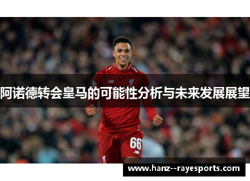 阿诺德转会皇马的可能性分析与未来发展展望