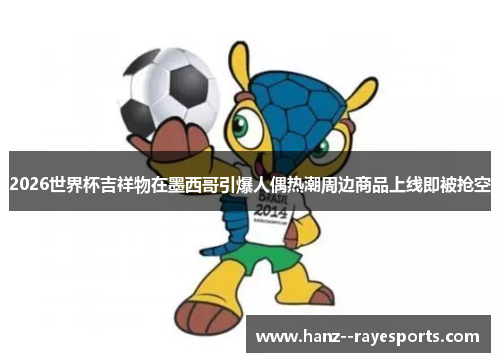 2026世界杯吉祥物在墨西哥引爆人偶热潮周边商品上线即被抢空 2026世界杯吉祥物在墨西哥引爆人偶热潮周边商品上线即被抢空