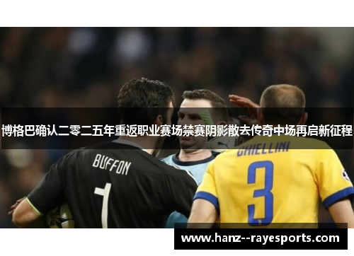 博格巴确认二零二五年重返职业赛场禁赛阴影散去传奇中场再启新征程 博格巴确认二零二五年重返职业赛场禁赛阴影散去传奇中场再启新征程