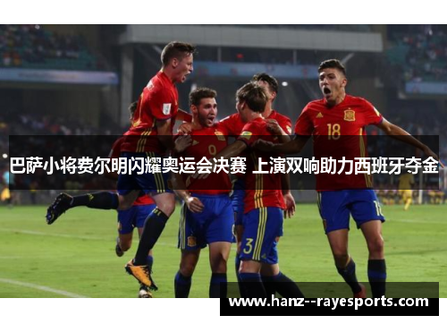 巴萨小将费尔明闪耀奥运会决赛 上演双响助力西班牙夺金 巴萨小将费尔明闪耀奥运会决赛 上演双响助力西班牙夺金
