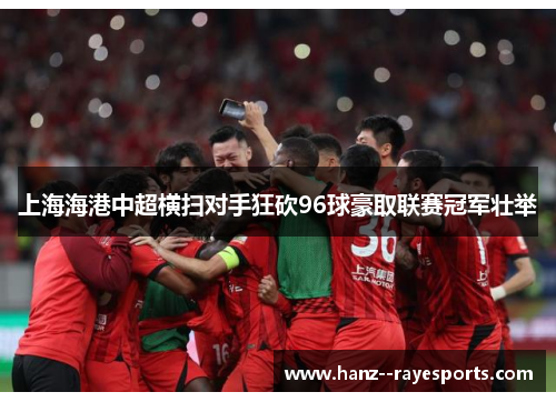 上海海港中超横扫对手狂砍96球豪取联赛冠军壮举 上海海港中超横扫对手狂砍96球豪取联赛冠军壮举