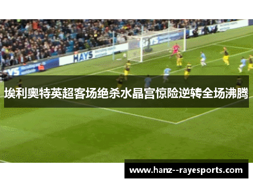 埃利奥特英超客场绝杀水晶宫惊险逆转全场沸腾 埃利奥特英超客场绝杀水晶宫惊险逆转全场沸腾