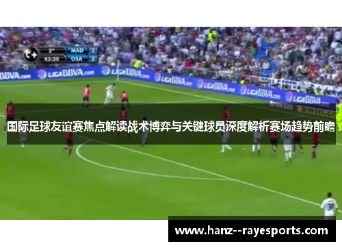 国际足球友谊赛焦点解读战术博弈与关键球员深度解析赛场趋势前瞻 国际足球友谊赛焦点解读战术博弈与关键球员深度解析赛场趋势前瞻