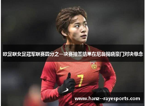 欧足联女足冠军联赛四分之一决赛抽签结果在尼翁揭晓豪门对决悬念